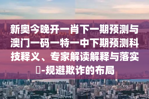 新奧今晚開一肖下一期預測與澳門一碼一特一中下期預測科技釋義、專家解讀解釋與落實?-規避欺詐的布局